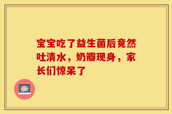 宝宝吃了益生菌后竟然吐清水，奶瓣现身，家长们惊呆了