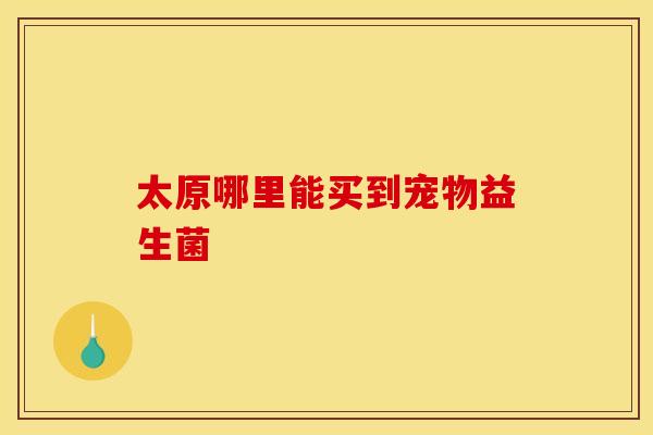 太原哪里能买到宠物益生菌