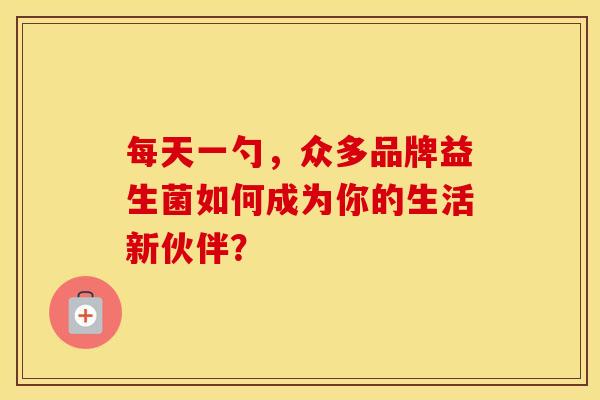 每天一勺，众多品牌益生菌如何成为你的生活新伙伴？