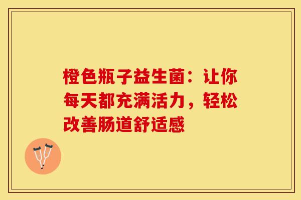 橙色瓶子益生菌：让你每天都充满活力，轻松改善肠道舒适感