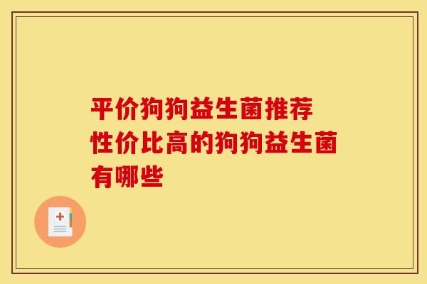 平价狗狗益生菌推荐 性价比高的狗狗益生菌有哪些