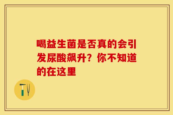 喝益生菌是否真的会引发尿酸飙升？你不知道的在这里