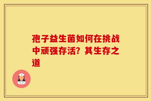孢子益生菌如何在挑战中顽强存活？其生存之道
