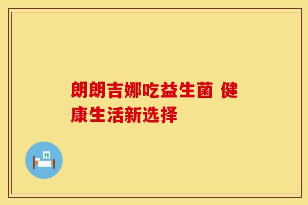 朗朗吉娜吃益生菌 健康生活新选择