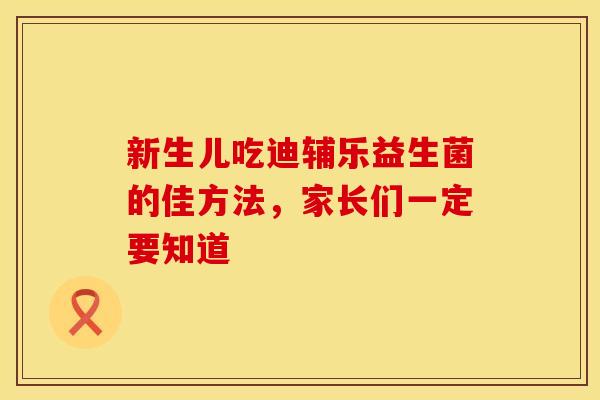 新生儿吃迪辅乐益生菌的佳方法，家长们一定要知道