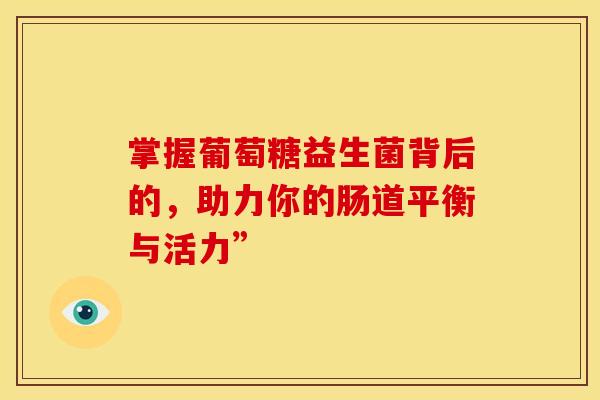 掌握葡萄糖益生菌背后的，助力你的肠道平衡与活力”
