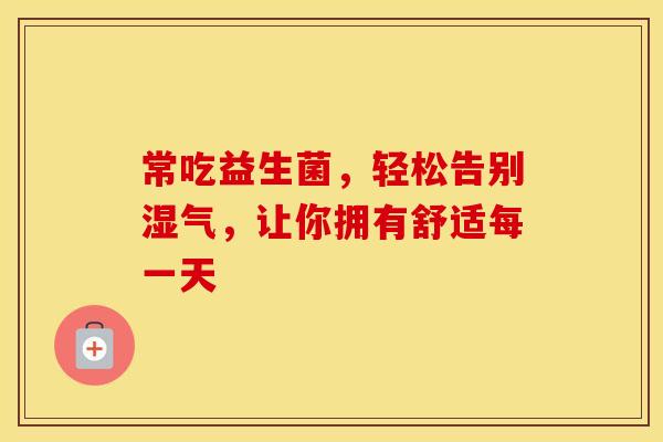 常吃益生菌，轻松告别湿气，让你拥有舒适每一天