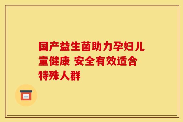 国产益生菌助力孕妇儿童健康 安全有效适合特殊人群