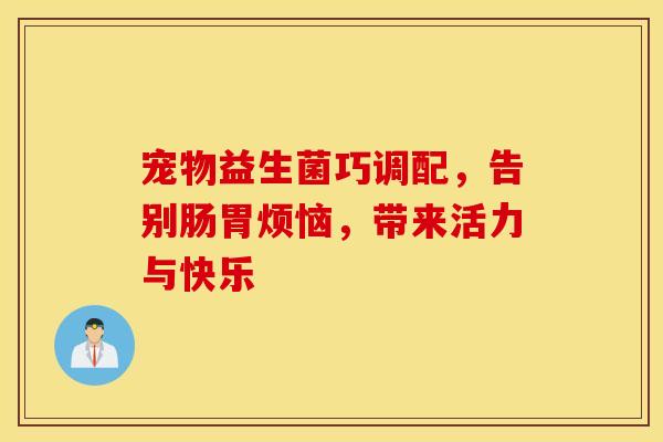 宠物益生菌巧调配，告别肠胃烦恼，带来活力与快乐