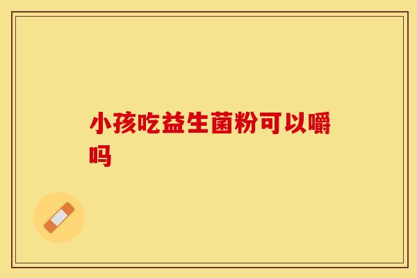 小孩吃益生菌粉可以嚼吗