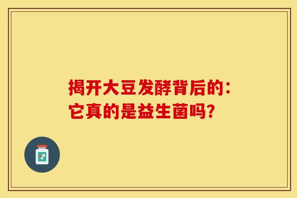 揭开大豆发酵背后的：它真的是益生菌吗？