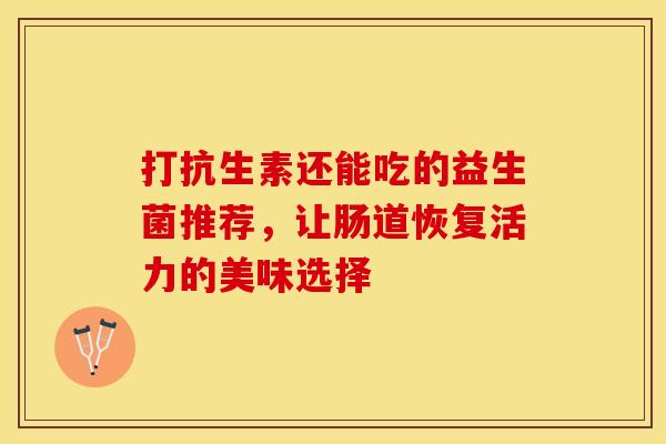 打抗生素还能吃的益生菌推荐，让肠道恢复活力的美味选择