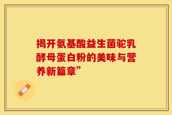 揭开氨基酸益生菌驼乳酵母蛋白粉的美味与营养新篇章”