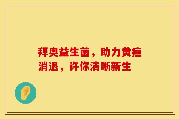 拜奥益生菌，助力黄疸消退，许你清晰新生
