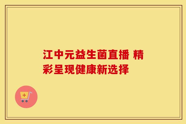 江中元益生菌直播 精彩呈现健康新选择 江中元益生菌直播 精彩呈现健康新选择