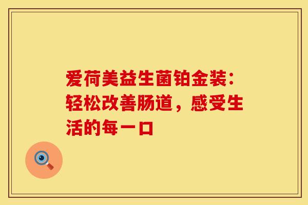 爱荷美益生菌铂金装：轻松改善肠道，感受生活的每一口