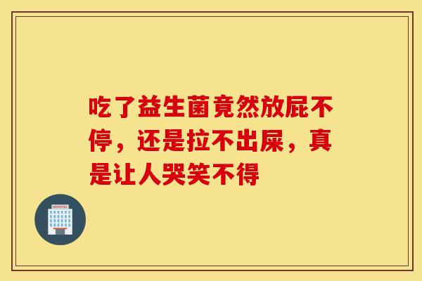 吃了益生菌竟然放屁不停，还是拉不出屎，真是让人哭笑不得