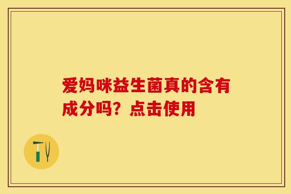 爱妈咪益生菌真的含有成分吗?点击使用 爱妈咪益生菌真的含有成分吗?点击使用