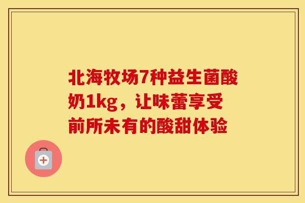 北海牧场7种益生菌酸奶1kg，让味蕾享受前所未有的酸甜体验