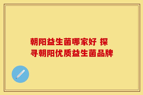 朝阳益生菌哪家好 探寻朝阳优质益生菌品牌