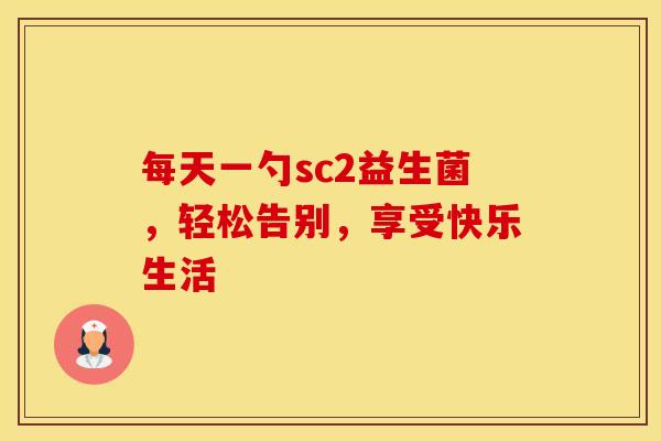 每天一勺sc2益生菌，轻松告别，享受快乐生活