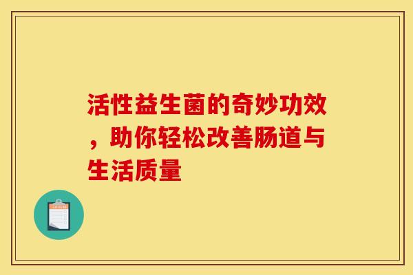 活性益生菌的奇妙功效,助你轻松改善肠道与生活质量 活性益生菌的奇妙功效,助你轻松改善肠道与生活质量
