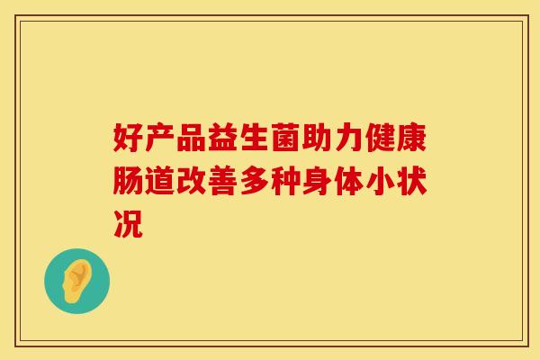 好产品益生菌助力健康肠道改善多种身体小状况