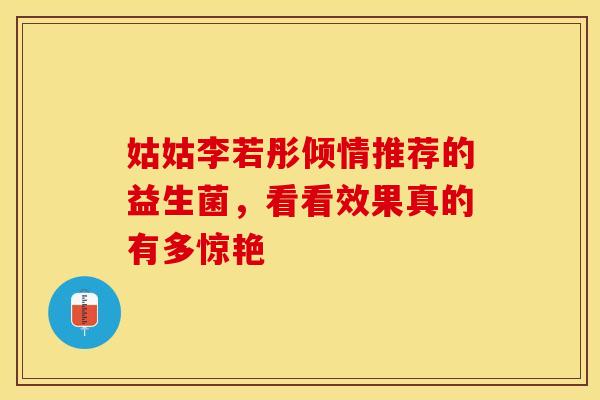 姑姑李若彤倾情推荐的益生菌，看看效果真的有多惊艳