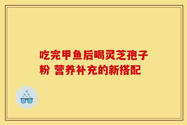 吃完甲鱼后喝灵芝孢子粉 营养补充的新搭配