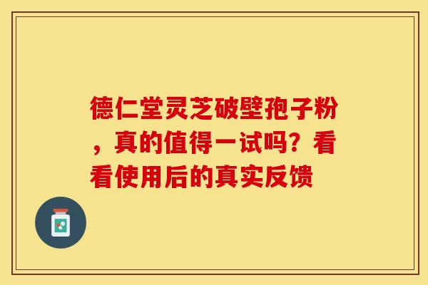 德仁堂灵芝破壁孢子粉，真的值得一试吗？看看使用后的真实反馈
