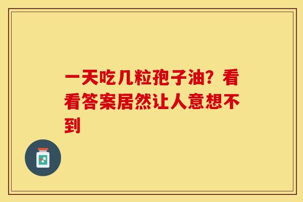 一天吃几粒孢子油？看看答案居然让人意想不到
