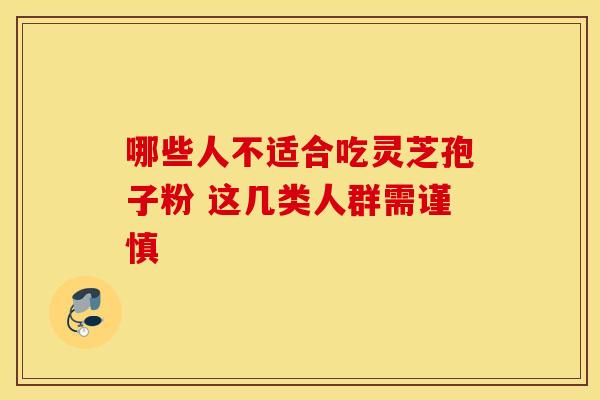 哪些人不适合吃灵芝孢子粉 这几类人群需谨慎