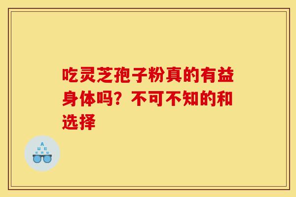吃灵芝孢子粉真的有益身体吗？不可不知的和选择