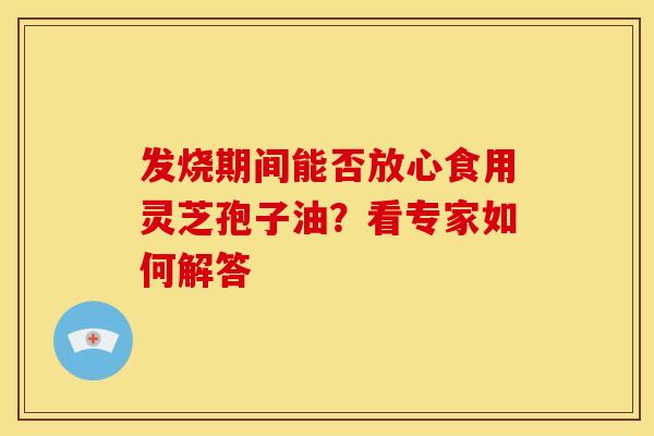 发烧期间能否放心食用灵芝孢子油？看专家如何解答