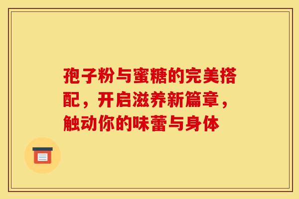 孢子粉与蜜糖的完美搭配，开启滋养新篇章，触动你的味蕾与身体