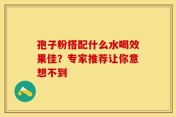 孢子粉搭配什么水喝效果佳？专家推荐让你意想不到