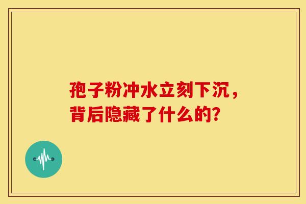 孢子粉冲水立刻下沉，背后隐藏了什么的？