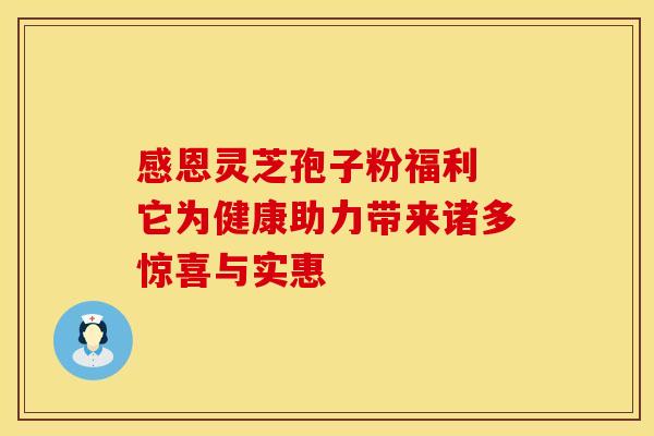 感恩灵芝孢子粉福利 它为健康助力带来诸多惊喜与实惠