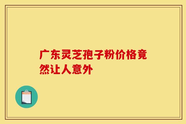 广东灵芝孢子粉价格竟然让人意外