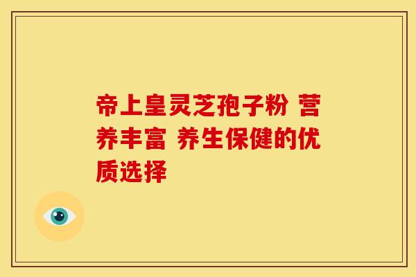 帝上皇灵芝孢子粉 营养丰富 养生保健的优质选择