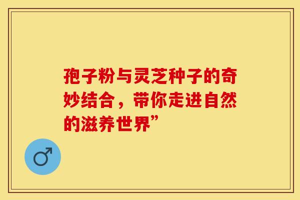 孢子粉与灵芝种子的奇妙结合，带你走进自然的滋养世界”