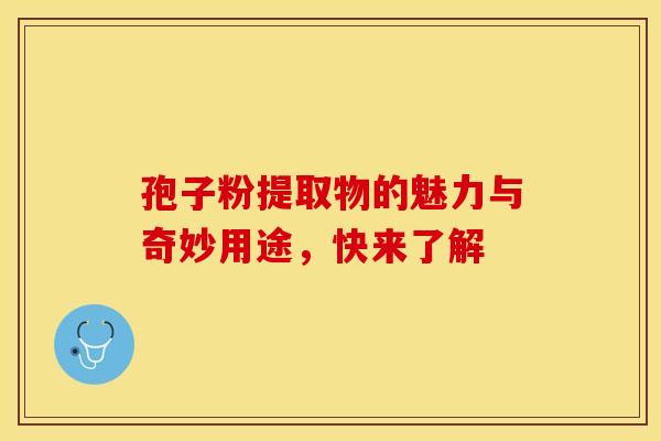 孢子粉提取物的魅力与奇妙用途，快来了解
