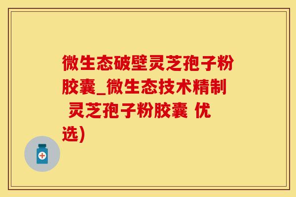 微生态破壁灵芝孢子粉胶囊_微生态技术精制 灵芝孢子粉胶囊 优选)