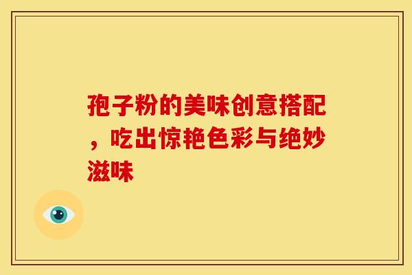 孢子粉的美味创意搭配，吃出惊艳色彩与绝妙滋味
