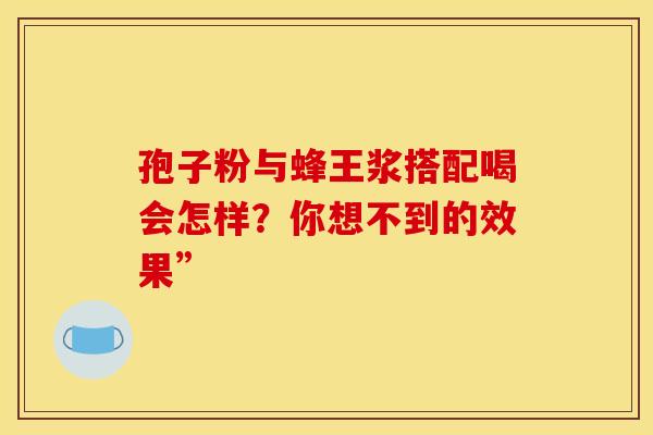 孢子粉与蜂王浆搭配喝会怎样？你想不到的效果”