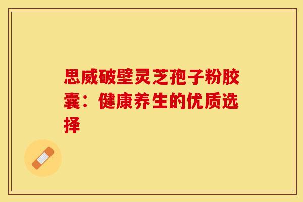 思威破壁灵芝孢子粉胶囊：健康养生的优质选择