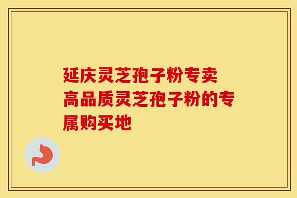延庆灵芝孢子粉专卖 高品质灵芝孢子粉的专属购买地