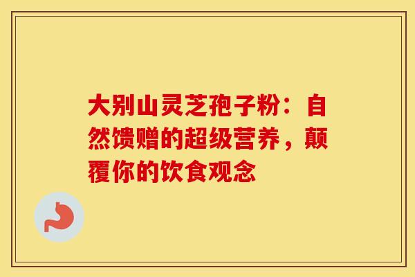 大别山灵芝孢子粉：自然馈赠的超级营养，颠覆你的饮食观念