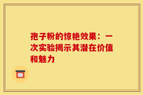 孢子粉的惊艳效果：一次实验揭示其潜在价值和魅力