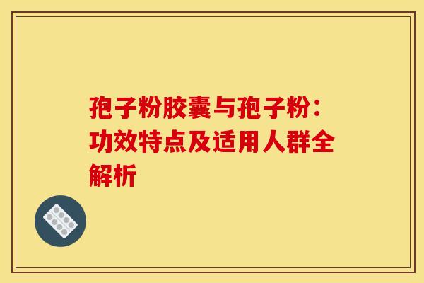 孢子粉胶囊与孢子粉：功效特点及适用人群全解析